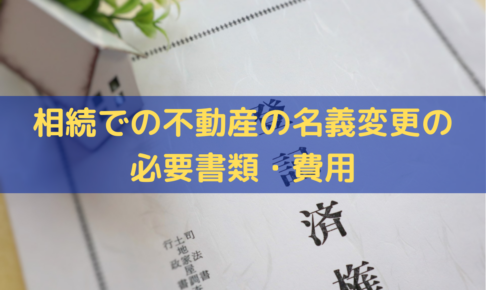 相続における「不動産の名義変更」の必要書類・費用