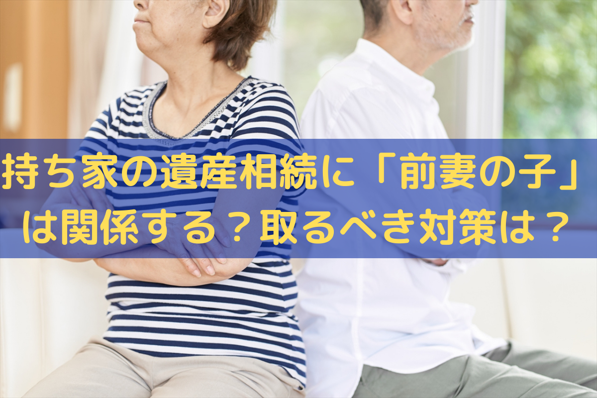 持ち家の遺産相続に「前妻の子」は関係する？取るべき対策は？