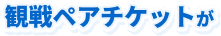 観戦ペアチケットが