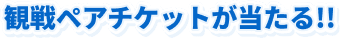 観戦ペアチケットが当たる!!