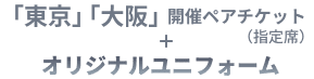 「東京」「大阪」開催ペアチケット（指定席）＋オリジナルユニフォーム
